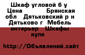 Шкаф угловой б/у › Цена ­ 3 000 - Брянская обл., Дятьковский р-н, Дятьково г. Мебель, интерьер » Шкафы, купе   